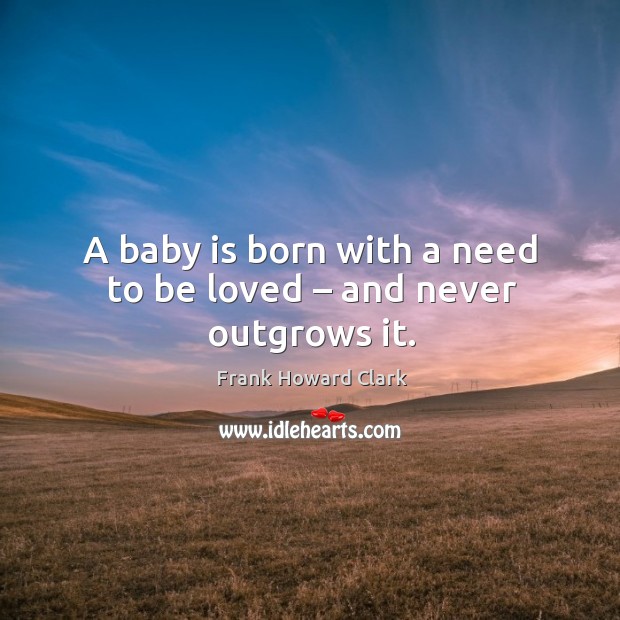A baby is born with a need to be loved – and never outgrows it. Image