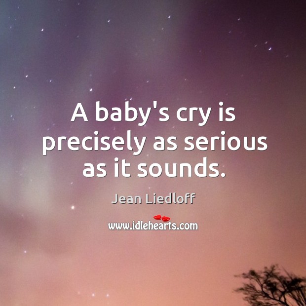 A baby’s cry is precisely as serious as it sounds. Jean Liedloff Picture Quote