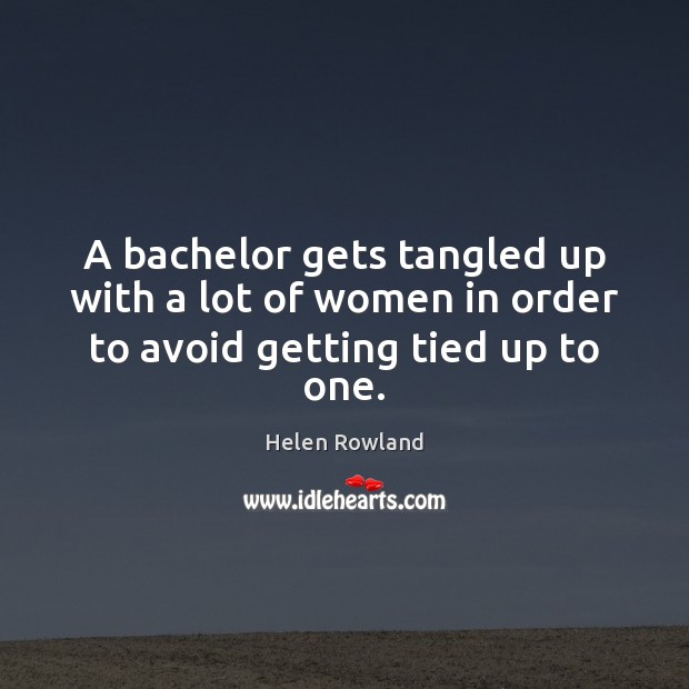 A bachelor gets tangled up with a lot of women in order to avoid getting tied up to one. Helen Rowland Picture Quote