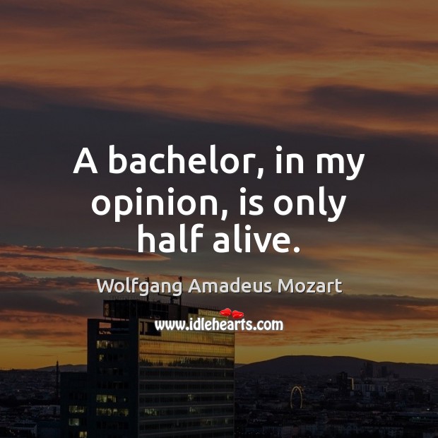A bachelor, in my opinion, is only half alive. Wolfgang Amadeus Mozart Picture Quote