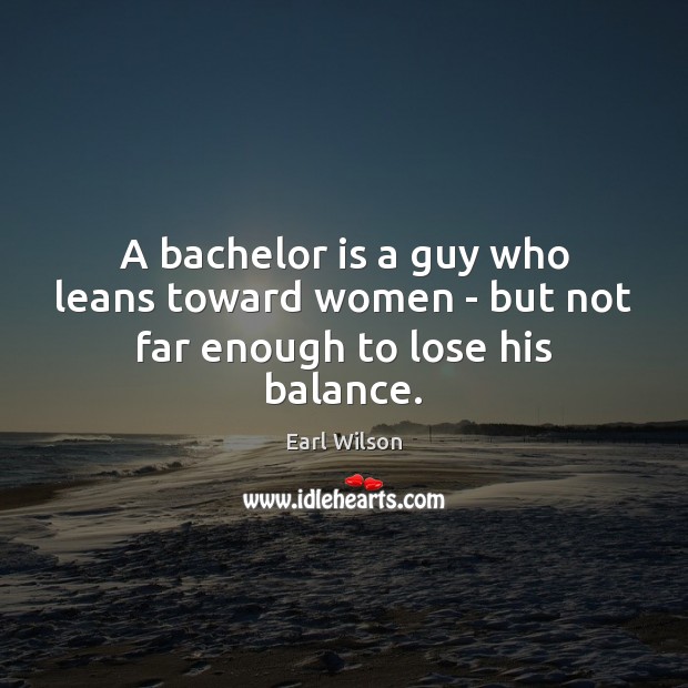 A bachelor is a guy who leans toward women – but not far enough to lose his balance. Earl Wilson Picture Quote