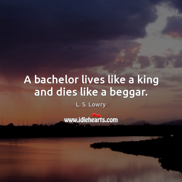 A bachelor lives like a king and dies like a beggar. L. S. Lowry Picture Quote