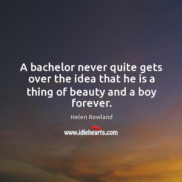 A bachelor never quite gets over the idea that he is a thing of beauty and a boy forever. Helen Rowland Picture Quote
