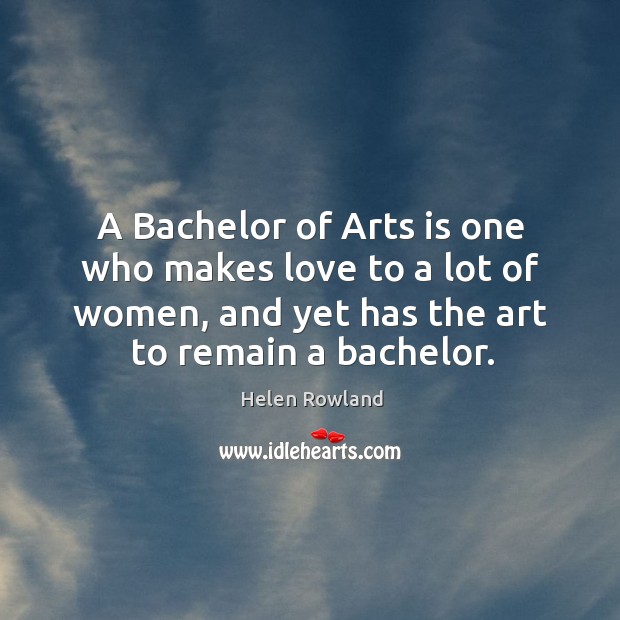 A bachelor of arts is one who makes love to a lot of women, and yet has the art to remain a bachelor. Helen Rowland Picture Quote