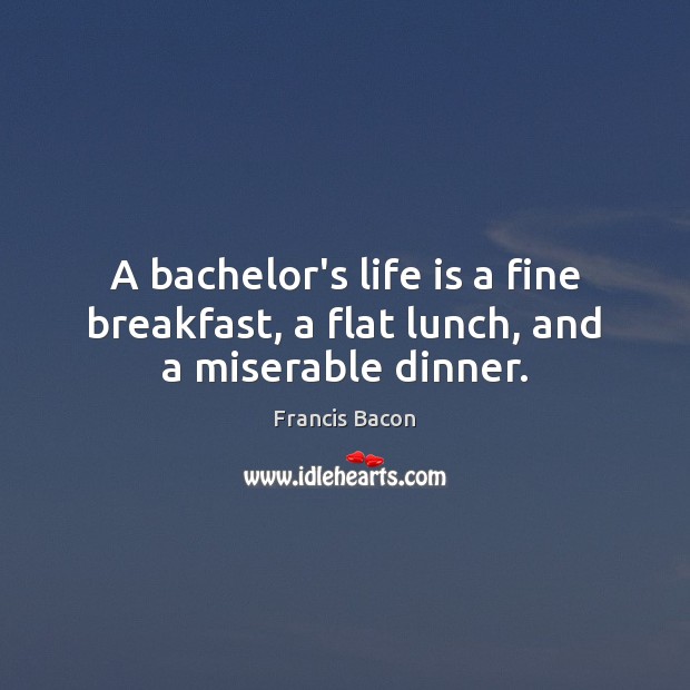 A bachelor’s life is a fine breakfast, a flat lunch, and a miserable dinner. Francis Bacon Picture Quote