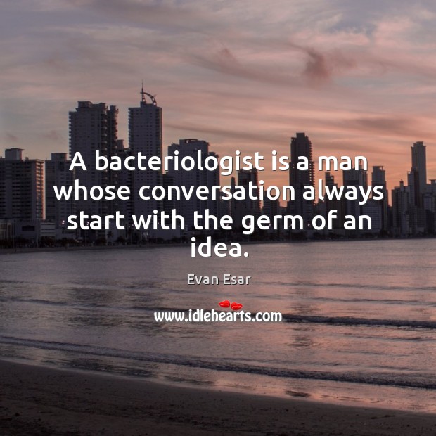 A bacteriologist is a man whose conversation always start with the germ of an idea. Evan Esar Picture Quote