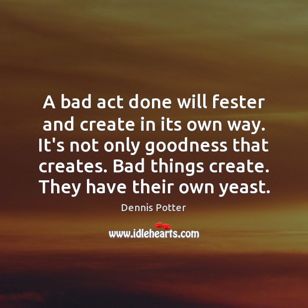 A bad act done will fester and create in its own way. Dennis Potter Picture Quote
