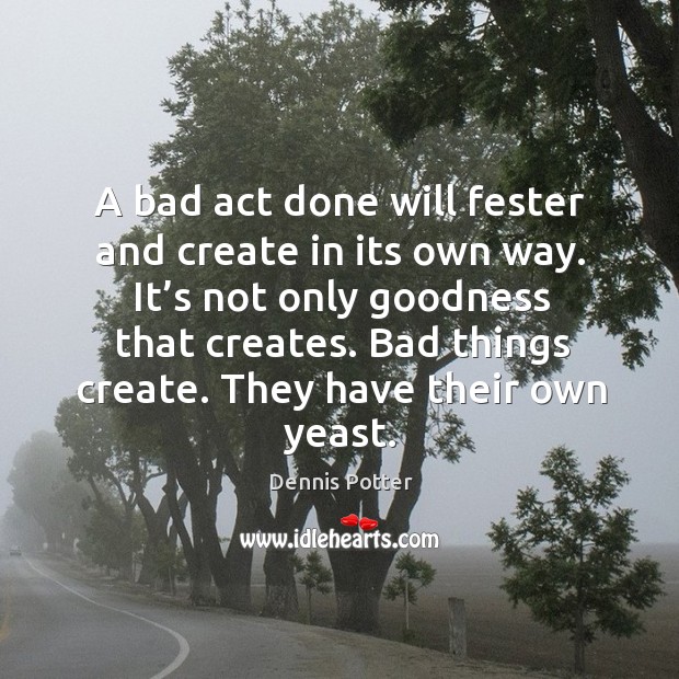A bad act done will fester and create in its own way. It’s not only goodness that creates. Dennis Potter Picture Quote