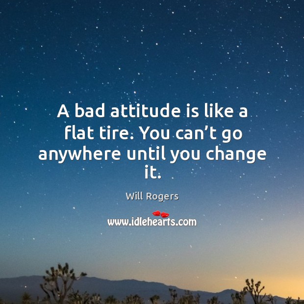 A bad attitude is like a flat tire. You can’t go anywhere until you change it. Will Rogers Picture Quote