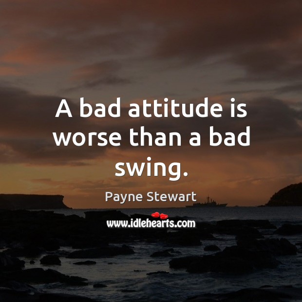 A bad attitude is worse than a bad swing. Payne Stewart Picture Quote