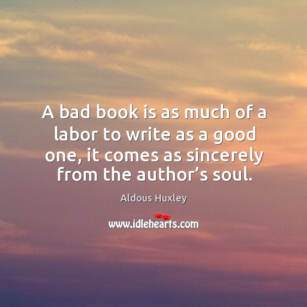 A bad book is as much of a labor to write as a good one, it comes as sincerely from the author’s soul. Aldous Huxley Picture Quote