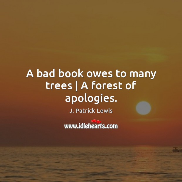 A bad book owes to many trees | A forest of apologies. J. Patrick Lewis Picture Quote