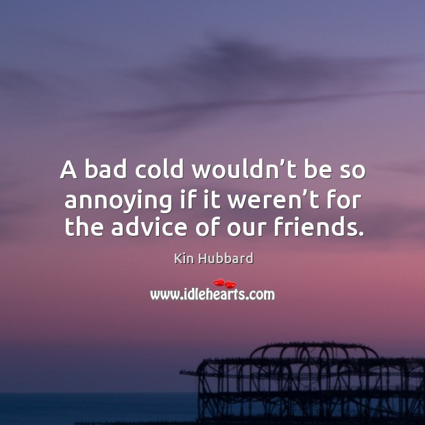 A bad cold wouldn’t be so annoying if it weren’t for the advice of our friends. Kin Hubbard Picture Quote