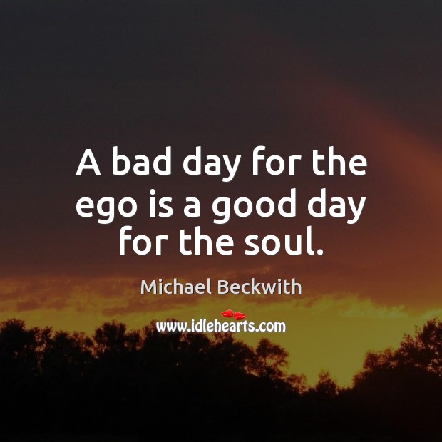 A bad day for the ego is a good day for the soul. Michael Beckwith Picture Quote