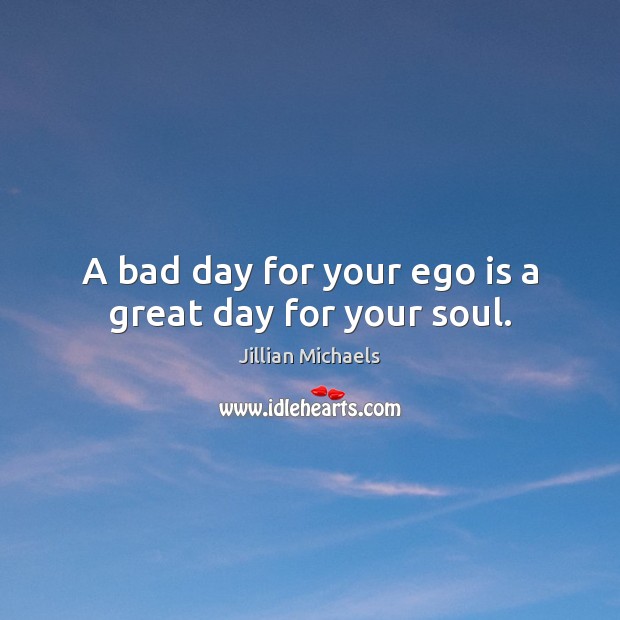 A bad day for your ego is a great day for your soul. Jillian Michaels Picture Quote