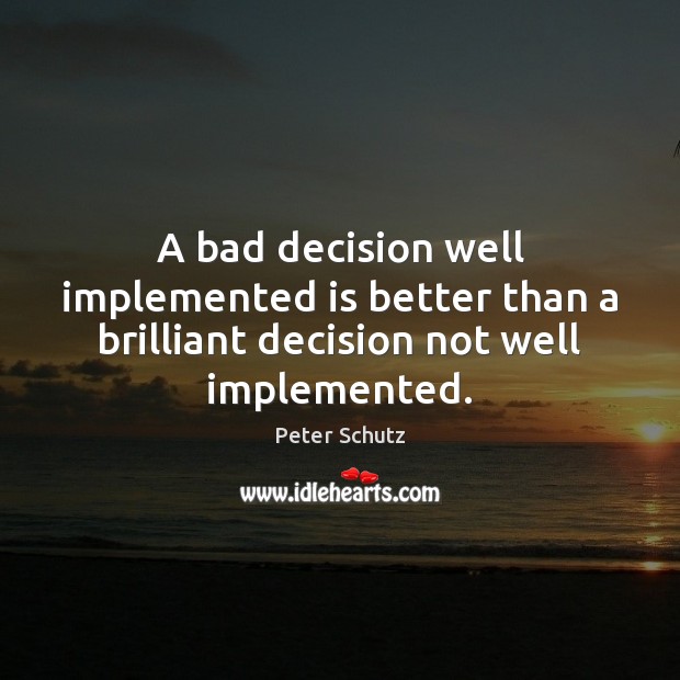 A bad decision well implemented is better than a brilliant decision not well implemented. Peter Schutz Picture Quote