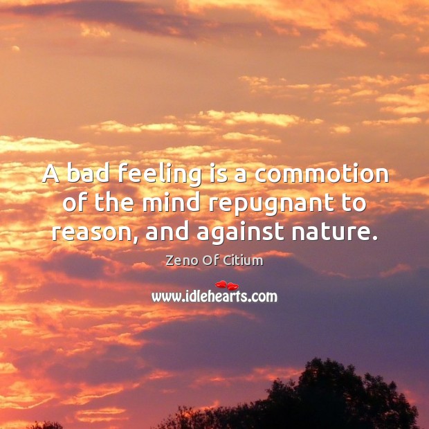 A bad feeling is a commotion of the mind repugnant to reason, and against nature. Zeno Of Citium Picture Quote