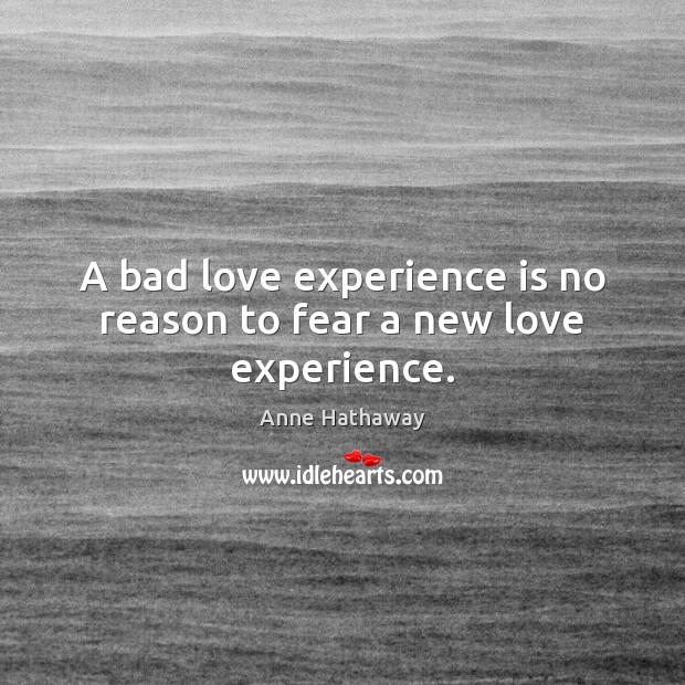 A bad love experience is no reason to fear a new love experience. Anne Hathaway Picture Quote