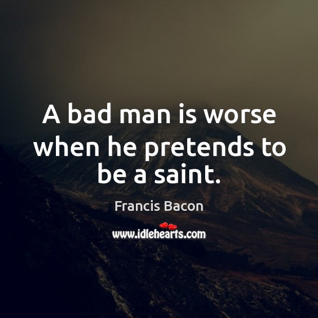 A bad man is worse when he pretends to be a saint. Francis Bacon Picture Quote