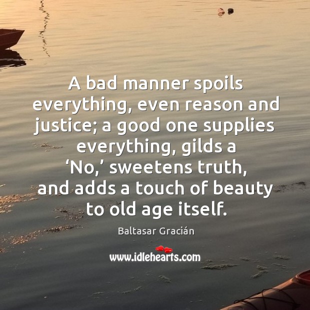 A bad manner spoils everything, even reason and justice; a good one supplies everything Baltasar Gracián Picture Quote