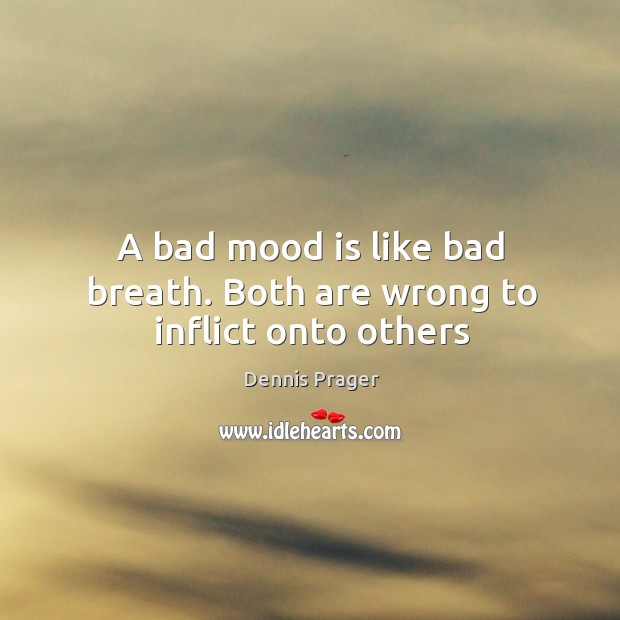 A bad mood is like bad breath. Both are wrong to inflict onto others Image