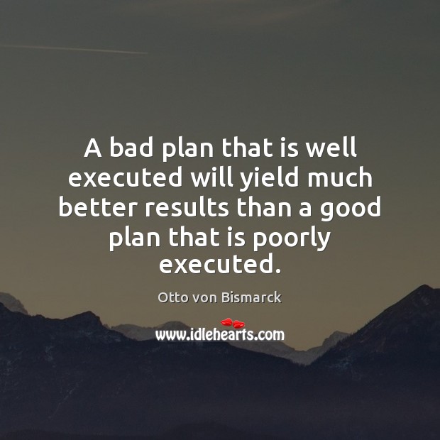 A bad plan that is well executed will yield much better results 