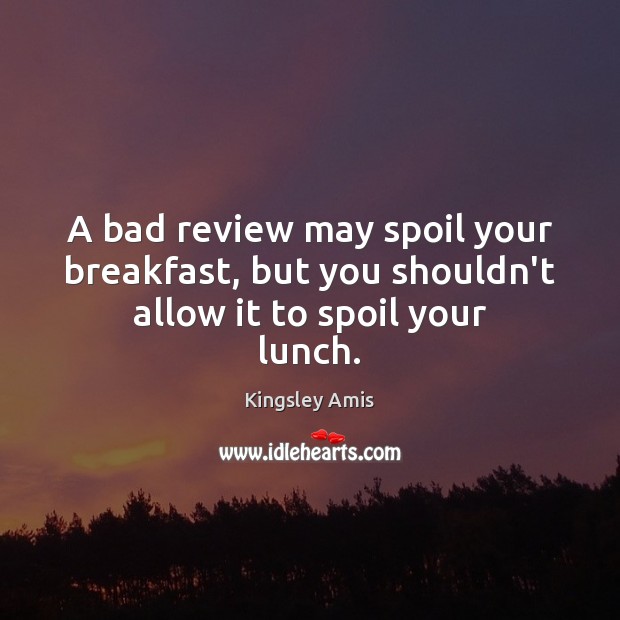 A bad review may spoil your breakfast, but you shouldn’t allow it to spoil your lunch. Kingsley Amis Picture Quote