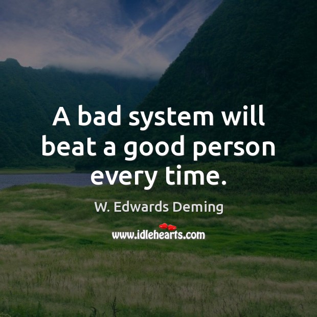 A bad system will beat a good person every time. W. Edwards Deming Picture Quote