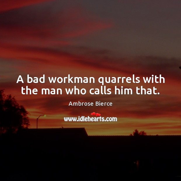 A bad workman quarrels with the man who calls him that. Ambrose Bierce Picture Quote