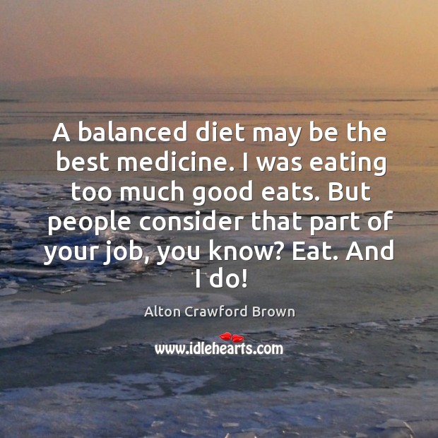 A balanced diet may be the best medicine. I was eating too much good eats. Alton Crawford Brown Picture Quote