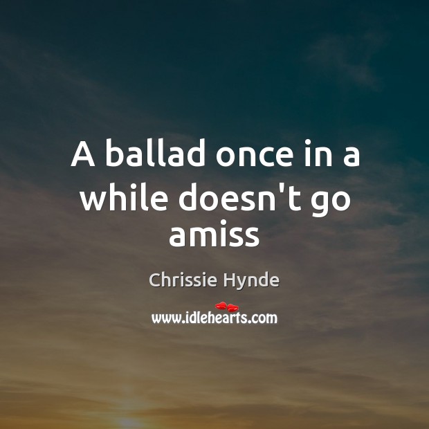 A ballad once in a while doesn’t go amiss Chrissie Hynde Picture Quote