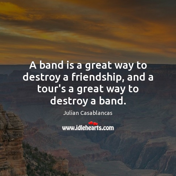 A band is a great way to destroy a friendship, and a tour’s a great way to destroy a band. Julian Casablancas Picture Quote