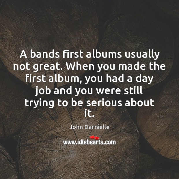 A bands first albums usually not great. When you made the first John Darnielle Picture Quote