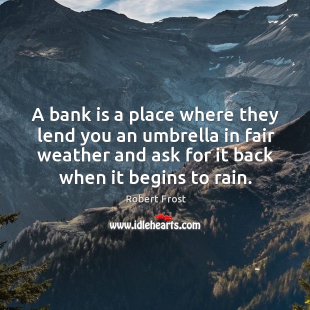 A bank is a place where they lend you an umbrella in fair weather and ask for it back when it begins to rain. Robert Frost Picture Quote