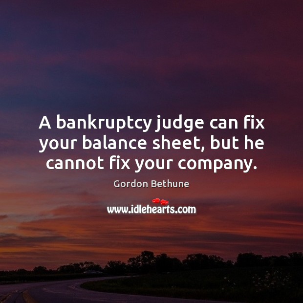 A bankruptcy judge can fix your balance sheet, but he cannot fix your company. Gordon Bethune Picture Quote