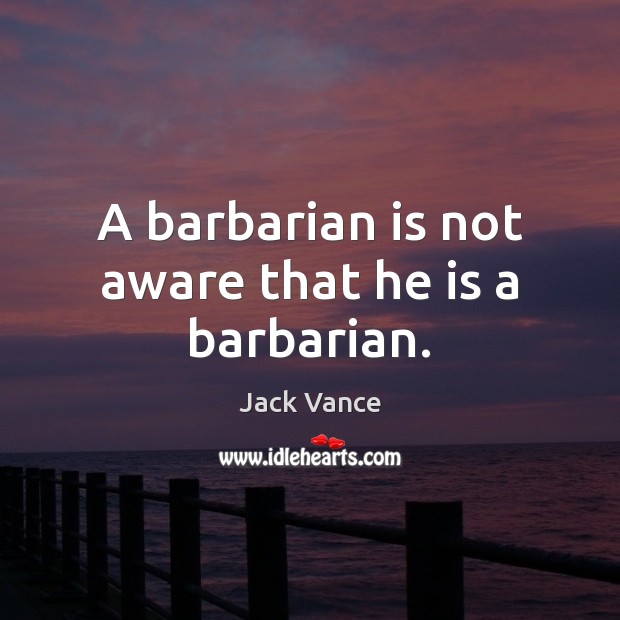 A barbarian is not aware that he is a barbarian. Image