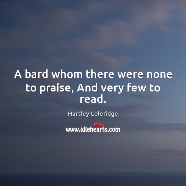 A bard whom there were none to praise, And very few to read. Hartley Coleridge Picture Quote