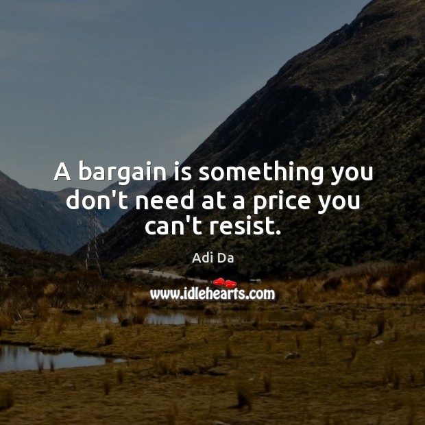 A bargain is something you don’t need at a price you can’t resist. Adi Da Picture Quote