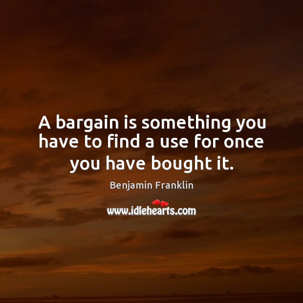 A bargain is something you have to find a use for once you have bought it. Benjamin Franklin Picture Quote