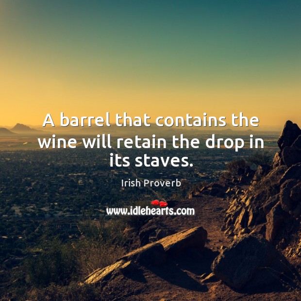 A barrel that contains the wine will retain the drop in its staves. Irish Proverbs Image