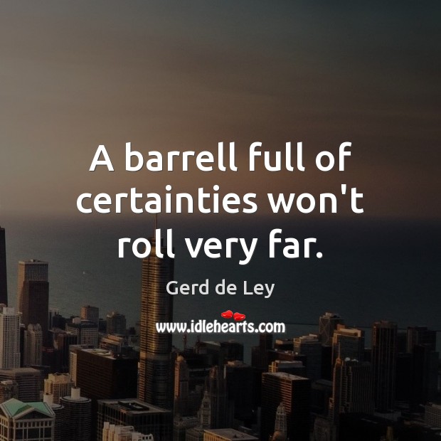 A barrell full of certainties won’t roll very far. Image
