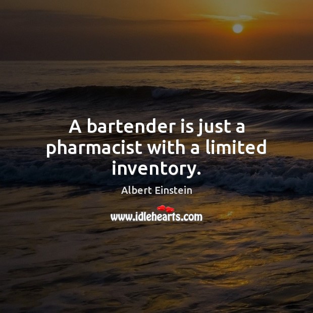 A bartender is just a pharmacist with a limited inventory. 