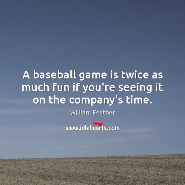 A baseball game is twice as much fun if you’re seeing it on the company’s time. William Feather Picture Quote