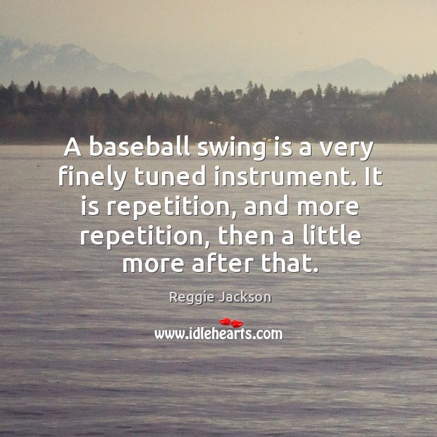 A baseball swing is a very finely tuned instrument. It is repetition, and more repetition, then a little more after that. Reggie Jackson Picture Quote