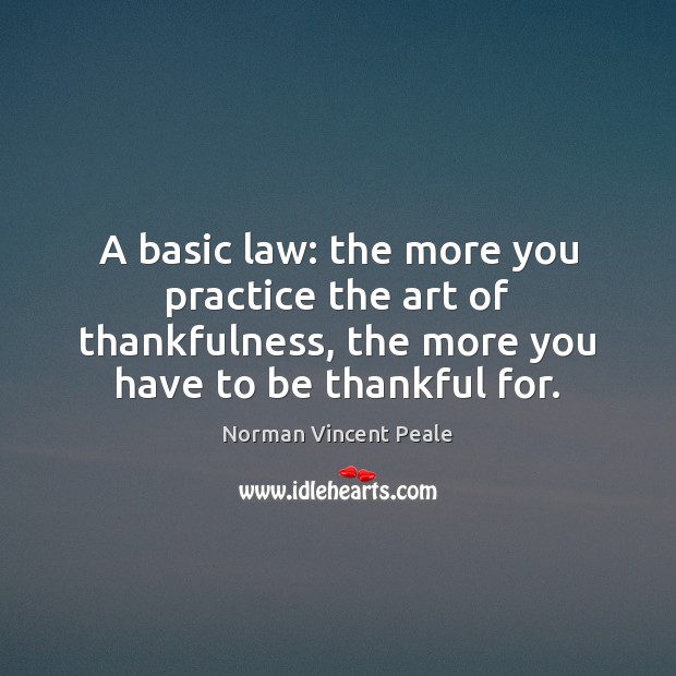 A basic law: the more you practice the art of thankfulness, the Norman Vincent Peale Picture Quote