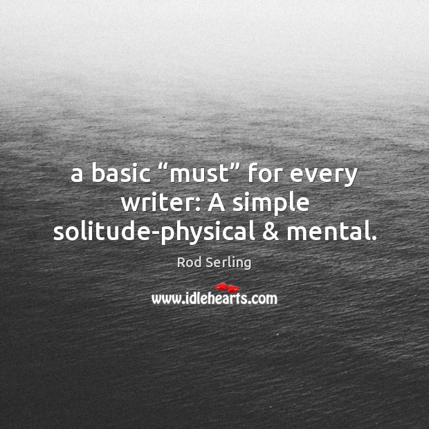 A basic “must” for every writer: A simple solitude-physical & mental. Rod Serling Picture Quote