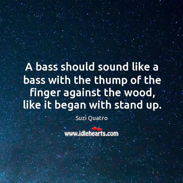 A bass should sound like a bass with the thump of the finger against the wood, like it began with stand up. Suzi Quatro Picture Quote