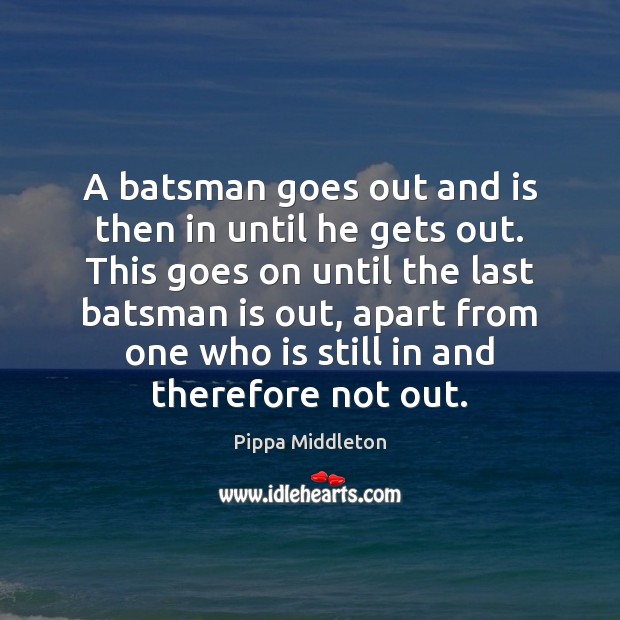 A batsman goes out and is then in until he gets out. Pippa Middleton Picture Quote