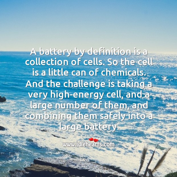 A battery by definition is a collection of cells. So the cell is a little can of chemicals. Challenge Quotes Image