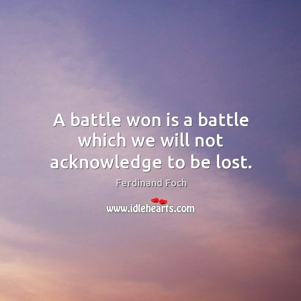 A battle won is a battle which we will not acknowledge to be lost. Ferdinand Foch Picture Quote